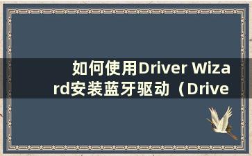 如何使用Driver Wizard安装蓝牙驱动（Drive Wizard安装蓝牙）